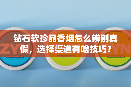 钻石软珍品香烟怎么辨别真假，选择渠道有啥技巧？